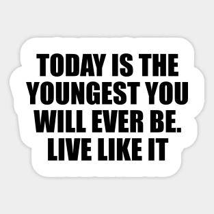 Today is the youngest you will ever be. Live like it Sticker